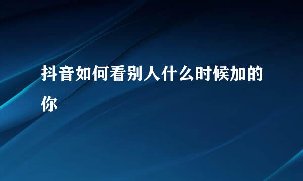 抖音如何看别人什么时候加的你
