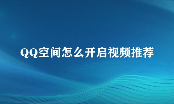 QQ空间怎么开启视频推荐