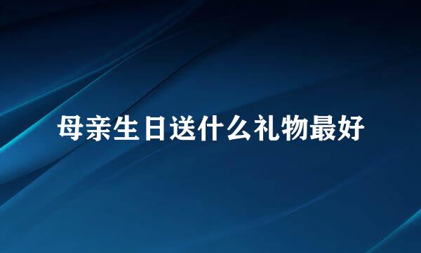 母亲生日送什么礼物最好