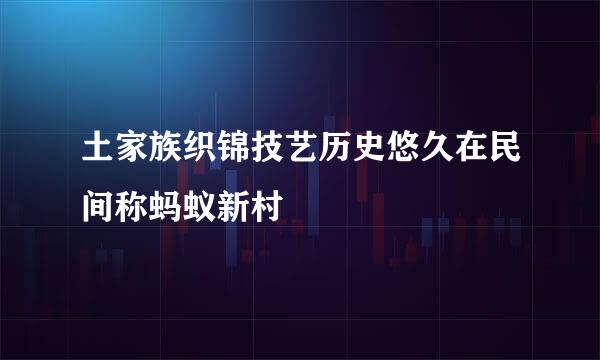 土家族织锦技艺历史悠久在民间称蚂蚁新村
