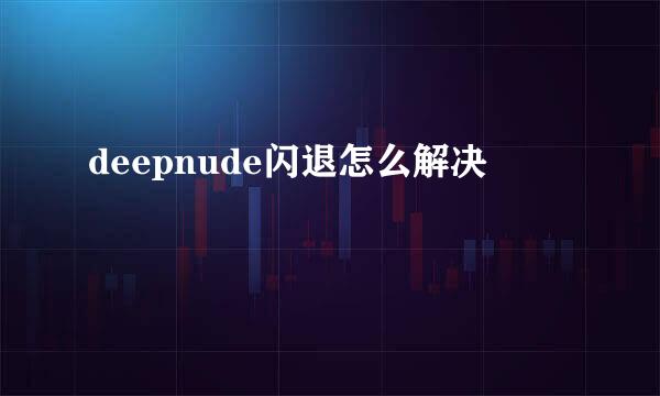 deepnude闪退怎么解决