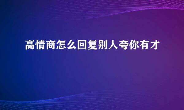 高情商怎么回复别人夸你有才