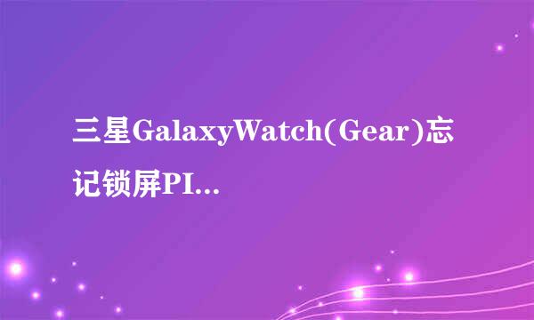 三星GalaxyWatch(Gear)忘记锁屏PIN码后怎么办