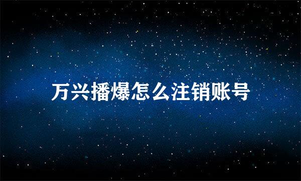 万兴播爆怎么注销账号