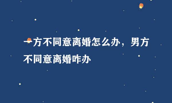 一方不同意离婚怎么办，男方不同意离婚咋办