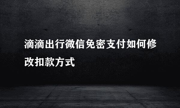 滴滴出行微信免密支付如何修改扣款方式