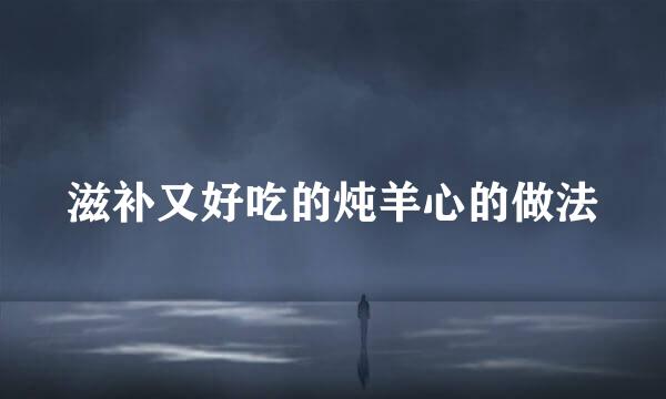 滋补又好吃的炖羊心的做法