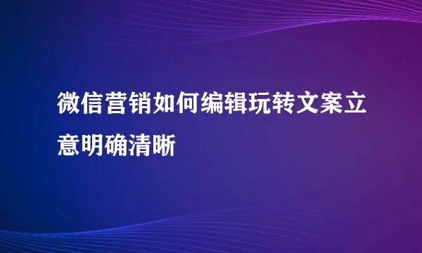微信营销如何编辑玩转文案立意明确清晰