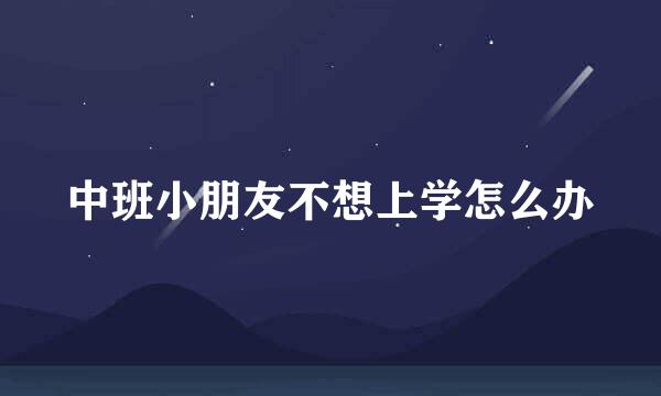 中班小朋友不想上学怎么办
