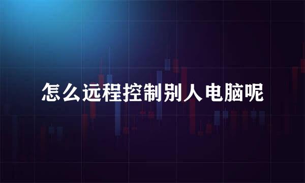 怎么远程控制别人电脑呢