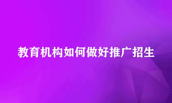 教育机构如何做好推广招生