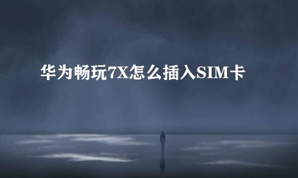 华为畅玩7X怎么插入SIM卡