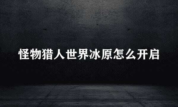怪物猎人世界冰原怎么开启
