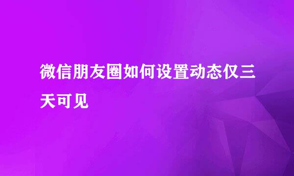 微信朋友圈如何设置动态仅三天可见
