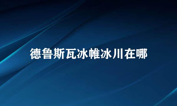 德鲁斯瓦冰帷冰川在哪