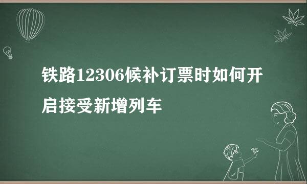 铁路12306候补订票时如何开启接受新增列车