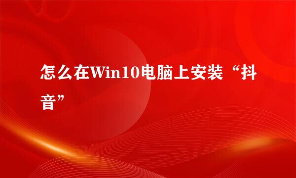 怎么在Win10电脑上安装“抖音”