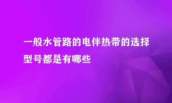 一般水管路的电伴热带的选择型号都是有哪些