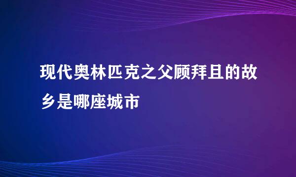 现代奥林匹克之父顾拜且的故乡是哪座城市