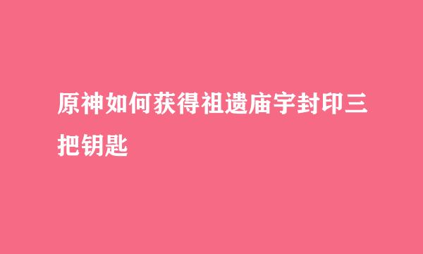 原神如何获得祖遗庙宇封印三把钥匙