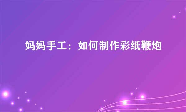 妈妈手工：如何制作彩纸鞭炮