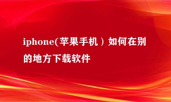 iphone(苹果手机）如何在别的地方下载软件
