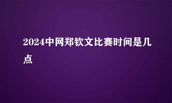 2024中网郑钦文比赛时间是几点