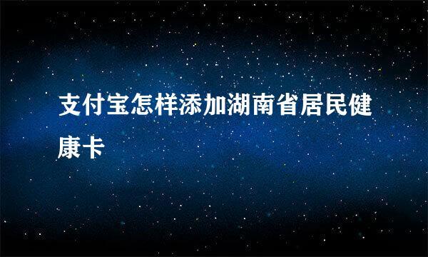 支付宝怎样添加湖南省居民健康卡