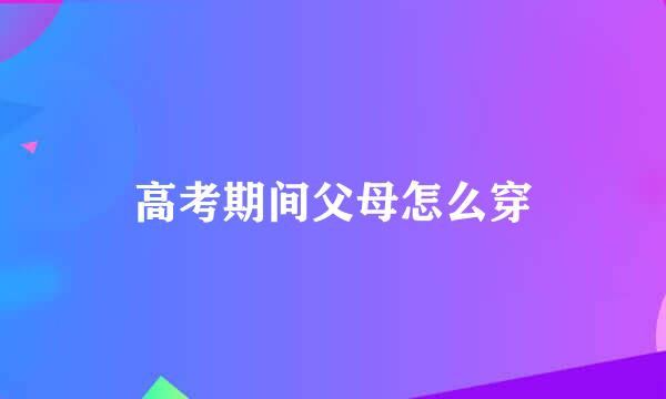 高考期间父母怎么穿