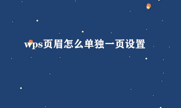 wps页眉怎么单独一页设置
