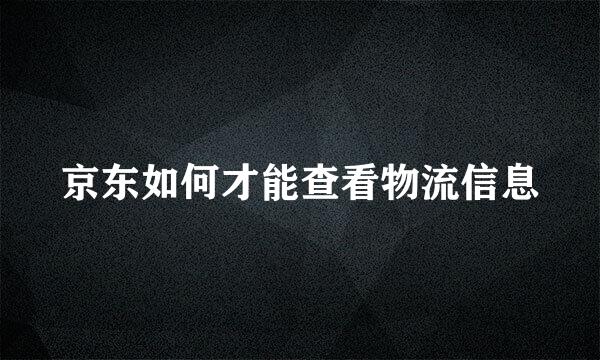 京东如何才能查看物流信息