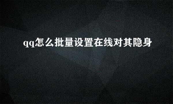 qq怎么批量设置在线对其隐身
