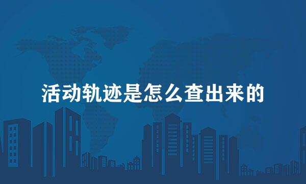 活动轨迹是怎么查出来的