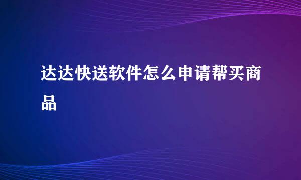 达达快送软件怎么申请帮买商品