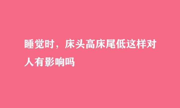睡觉时，床头高床尾低这样对人有影响吗