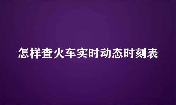 怎样查火车实时动态时刻表