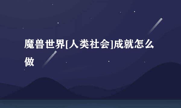 魔兽世界[人类社会]成就怎么做