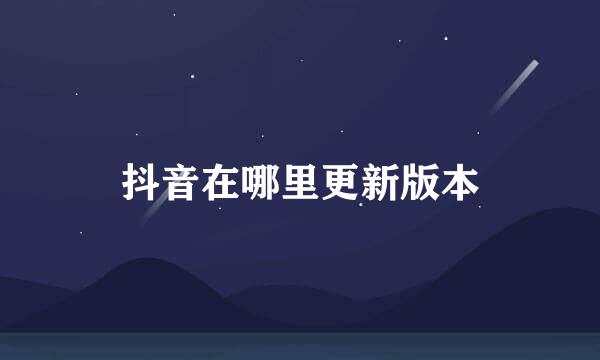 抖音在哪里更新版本