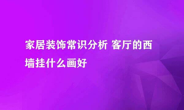 家居装饰常识分析 客厅的西墙挂什么画好