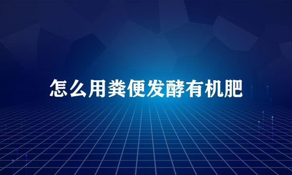 怎么用粪便发酵有机肥