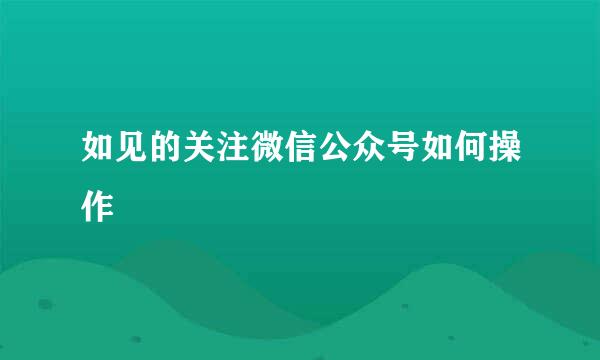 如见的关注微信公众号如何操作