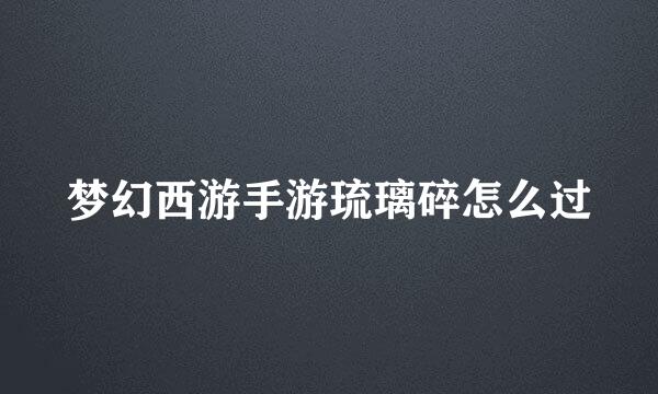 梦幻西游手游琉璃碎怎么过