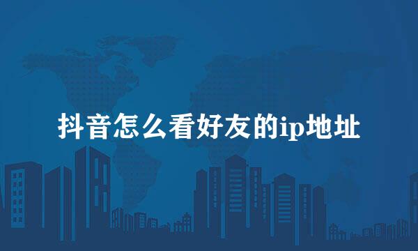 抖音怎么看好友的ip地址