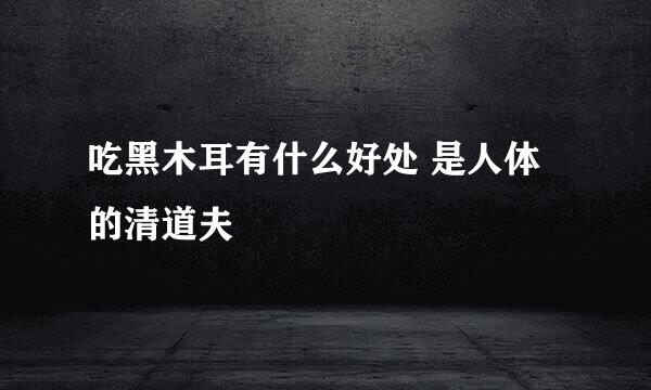 吃黑木耳有什么好处 是人体的清道夫