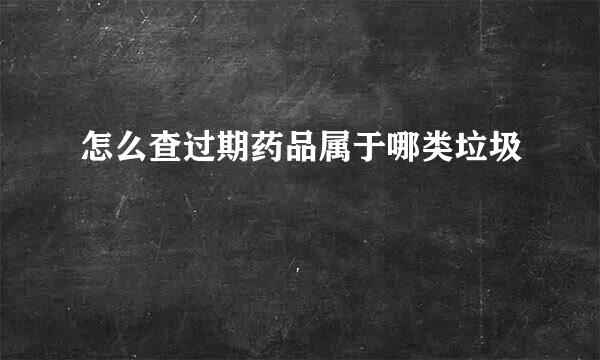 怎么查过期药品属于哪类垃圾