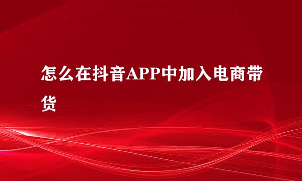 怎么在抖音APP中加入电商带货
