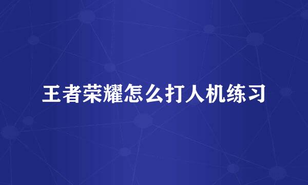 王者荣耀怎么打人机练习