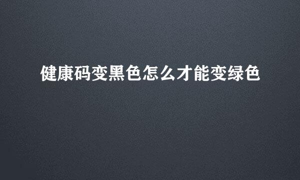 健康码变黑色怎么才能变绿色