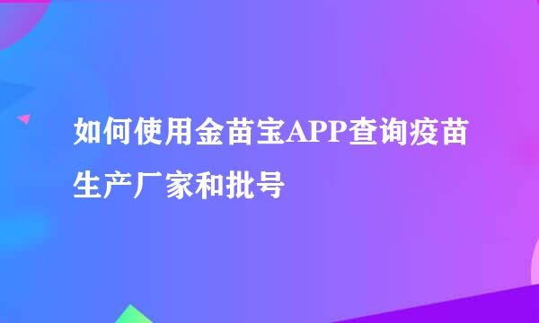如何使用金苗宝APP查询疫苗生产厂家和批号