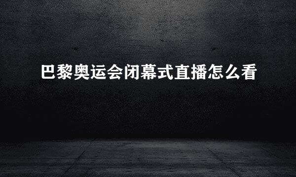 巴黎奥运会闭幕式直播怎么看